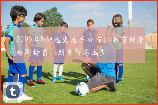 2003年NBA选秀名单公布:勒布朗詹姆斯榜首,新秀阵容成型