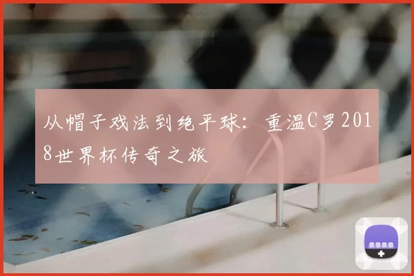 从帽子戏法到绝平球：重温C罗2018世界杯传奇之旅