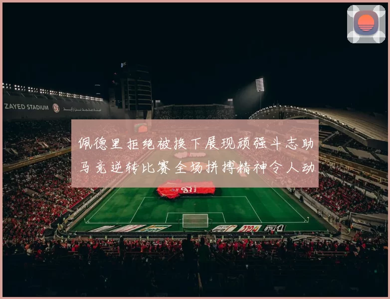 佩德里拒绝被换下展现顽强斗志助马竞逆转比赛全场拼搏精神令人动容
