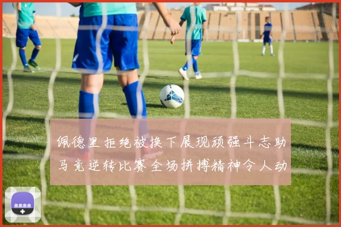 佩德里拒绝被换下展现顽强斗志助马竞逆转比赛全场拼搏精神令人动容