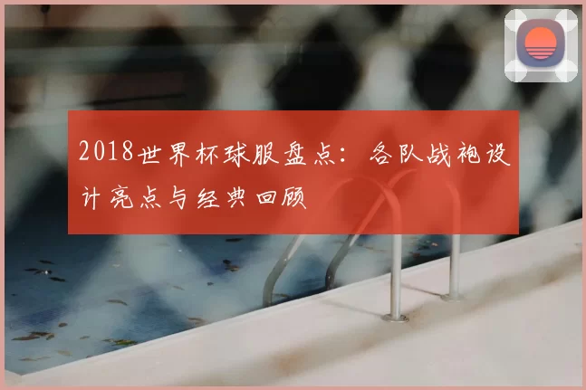 2018世界杯球服盘点:各队战袍设计亮点与经典回顾
