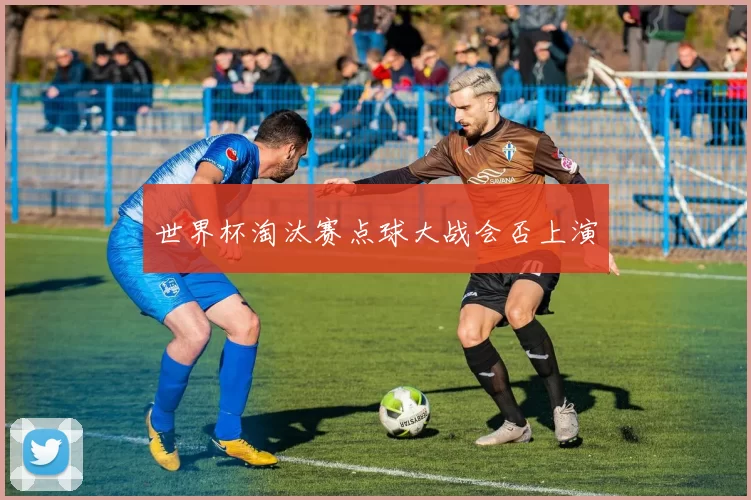 世界杯淘汰赛点球大战会否上演