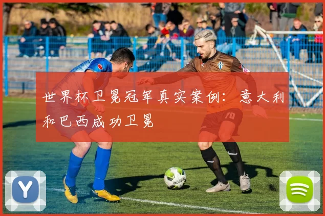 世界杯卫冕冠军真实案例:意大利和巴西成功卫冕
