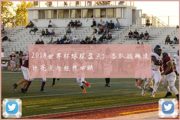 2018世界杯球服盘点:各队战袍设计亮点与经典回顾