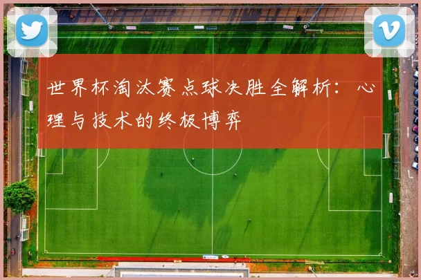 世界杯淘汰赛点球决胜全解析：心理与技术的终极博弈