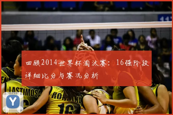 回顾2014世界杯淘汰赛:16强阶段详细比分与赛况分析