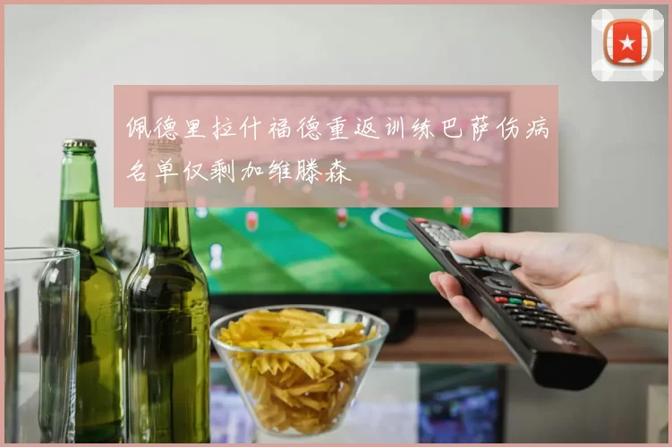 佩德里拉什福德重返训练巴萨伤病名单仅剩加维滕森