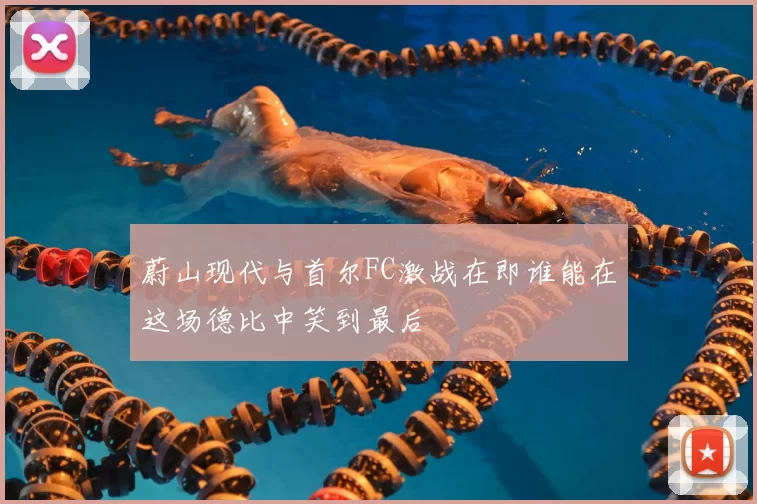 蔚山现代与首尔FC激战在即谁能在这场德比中笑到最后