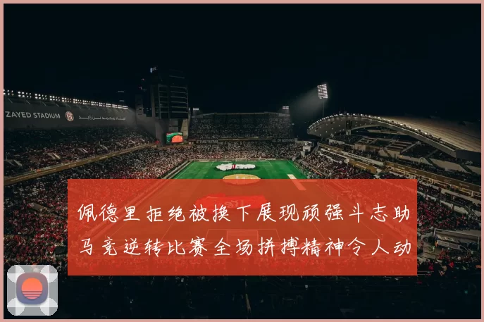 佩德里拒绝被换下展现顽强斗志助马竞逆转比赛全场拼搏精神令人动容
