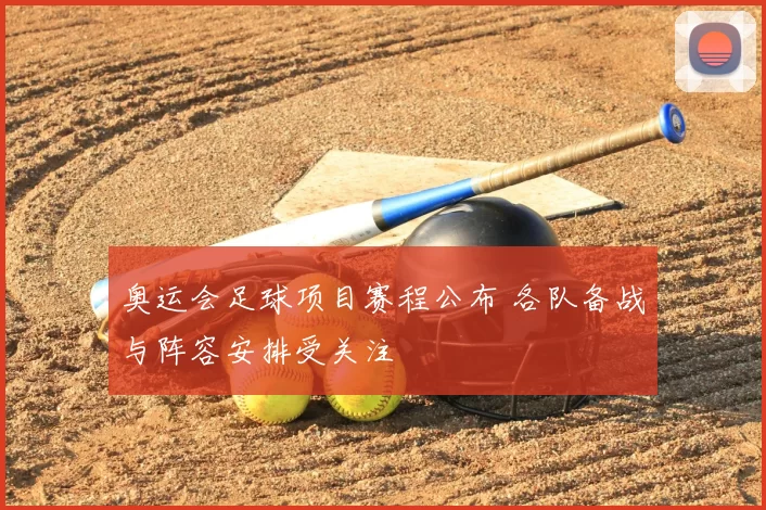奥运会足球项目赛程公布 各队备战与阵容安排受关注