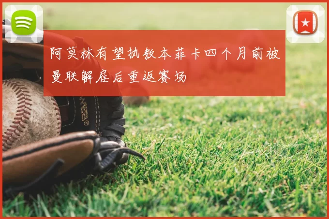 阿莫林有望执教本菲卡四个月前被曼联解雇后重返赛场