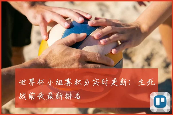 世界杯小组赛积分实时更新:生死战前夜最新排名