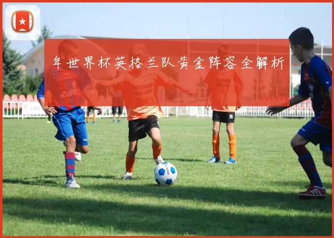 年世界杯英格兰队黄金阵容全解析