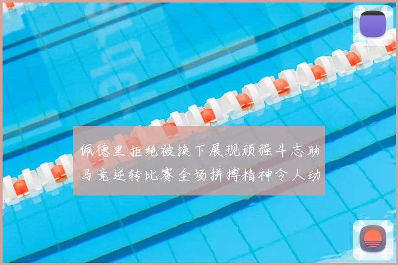 佩德里拒绝被换下展现顽强斗志助马竞逆转比赛全场拼搏精神令人动容