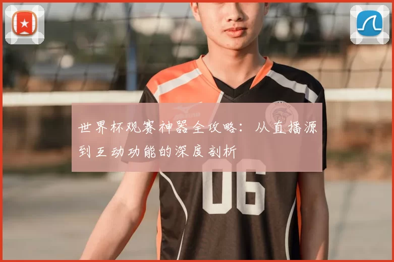 世界杯观赛神器全攻略：从直播源到互动功能的深度剖析
