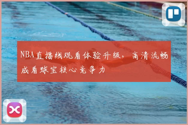 NBA直播线观看体验升级,高清流畅成看球宝核心竞争力