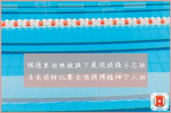 佩德里拒绝被换下展现顽强斗志助马竞逆转比赛全场拼搏精神令人动容
