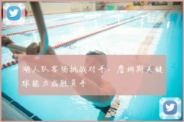湖人队客场挑战对手,詹姆斯关键球能力成胜负手