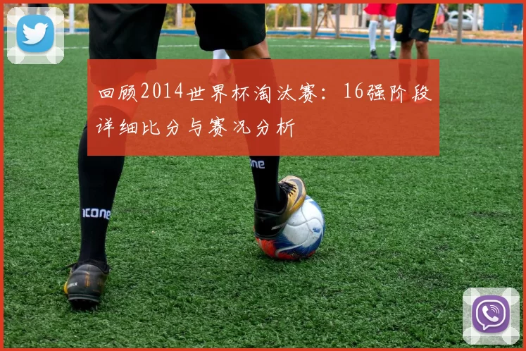 回顾2014世界杯淘汰赛：16强阶段详细比分与赛况分析
