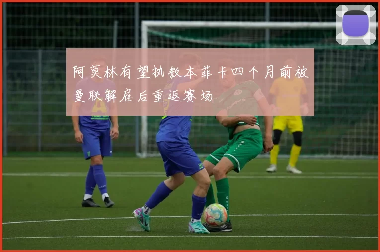 阿莫林有望执教本菲卡四个月前被曼联解雇后重返赛场