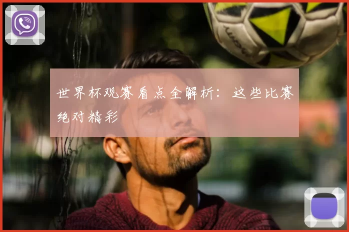 世界杯观赛看点全解析：这些比赛绝对精彩