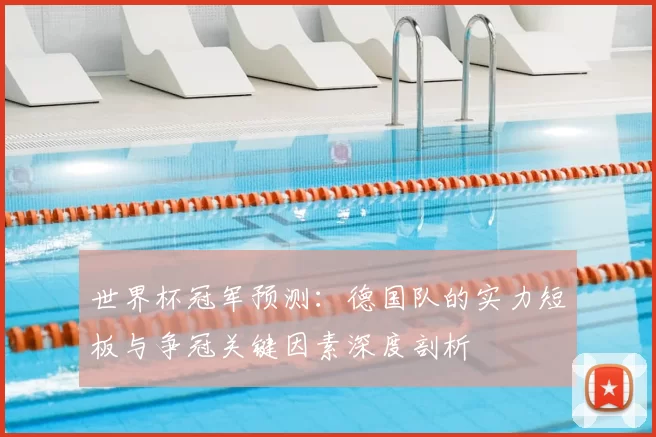 世界杯冠军预测:德国队的实力短板与争冠关键因素深度剖析