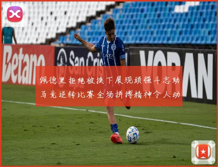 佩德里拒绝被换下展现顽强斗志助马竞逆转比赛全场拼搏精神令人动容