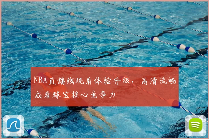 NBA直播线观看体验升级,高清流畅成看球宝核心竞争力