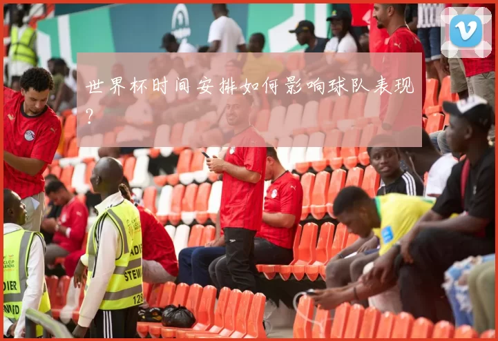 世界杯时间安排如何影响球队表现?