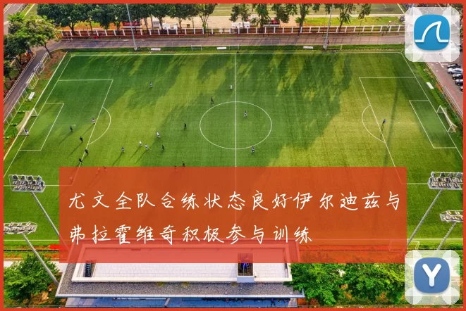 尤文全队合练状态良好伊尔迪兹与弗拉霍维奇积极参与训练