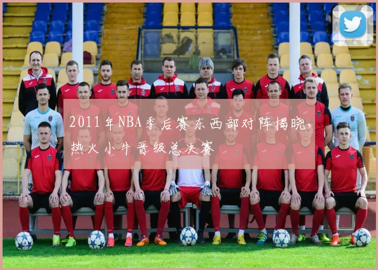 2011年NBA季后赛东西部对阵揭晓,热火小牛晋级总决赛