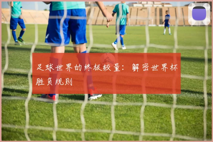 足球世界的终极较量:解密世界杯胜负规则