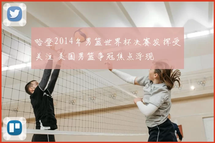 哈登2014年男篮世界杯决赛发挥受关注 美国男篮争冠焦点浮现