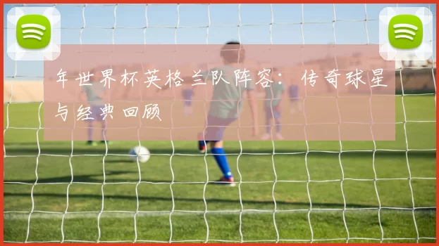 年世界杯英格兰队阵容:传奇球星与经典回顾