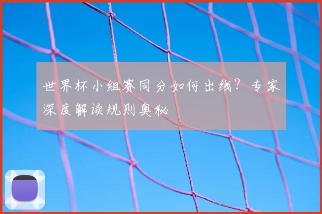 世界杯小组赛同分如何出线？专家深度解读规则奥秘