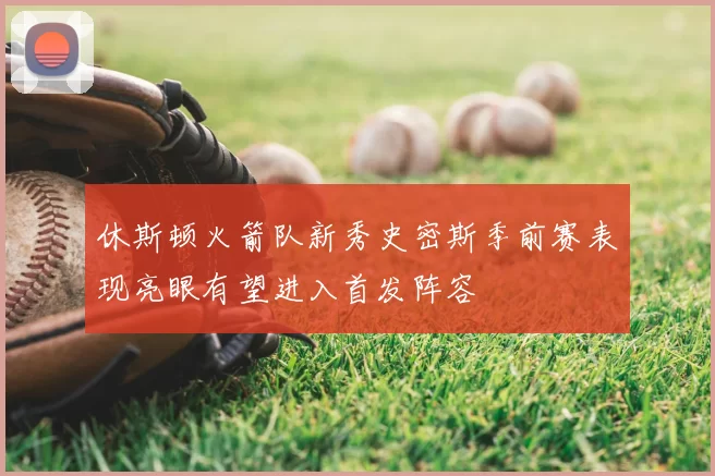 休斯顿火箭队新秀史密斯季前赛表现亮眼有望进入首发阵容