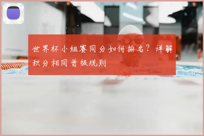 世界杯小组赛同分如何排名?详解积分相同晋级规则