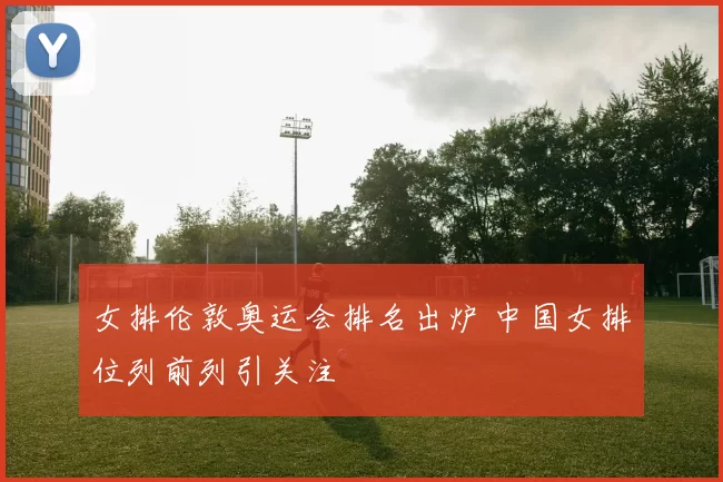 女排伦敦奥运会排名出炉 中国女排位列前列引关注