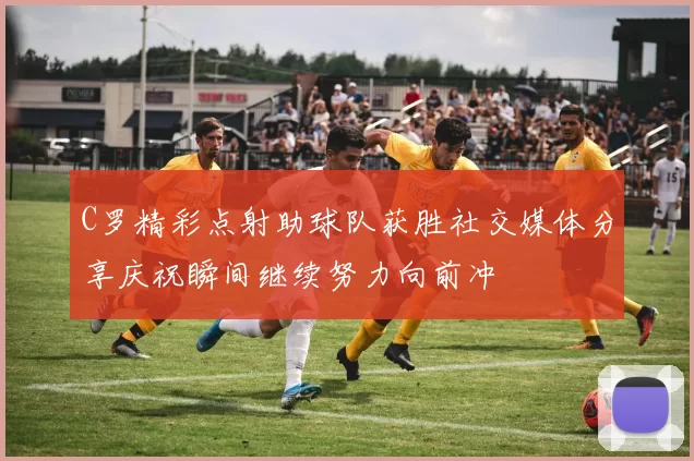 C罗精彩点射助球队获胜社交媒体分享庆祝瞬间继续努力向前冲