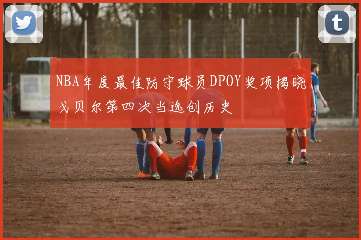 NBA年度最佳防守球员DPOY奖项揭晓戈贝尔第四次当选创历史