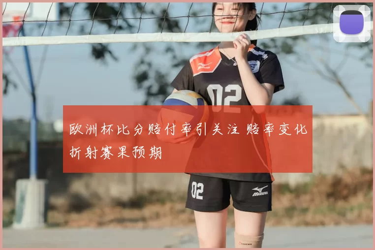 欧洲杯比分赔付率引关注 赔率变化折射赛果预期