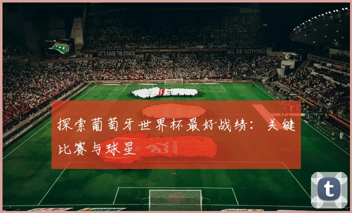 探索葡萄牙世界杯最好战绩:关键比赛与球星
