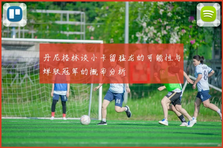 丹尼格林谈小卡留猛龙的可能性与蝉联冠军的概率分析