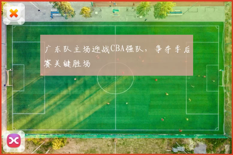 广东队主场迎战CBA强队,争夺季后赛关键胜场