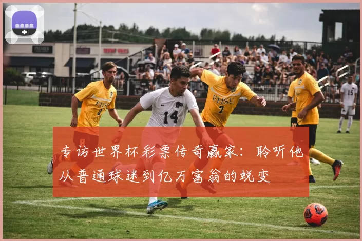 专访世界杯彩票传奇赢家:聆听他从普通球迷到亿万富翁的蜕变