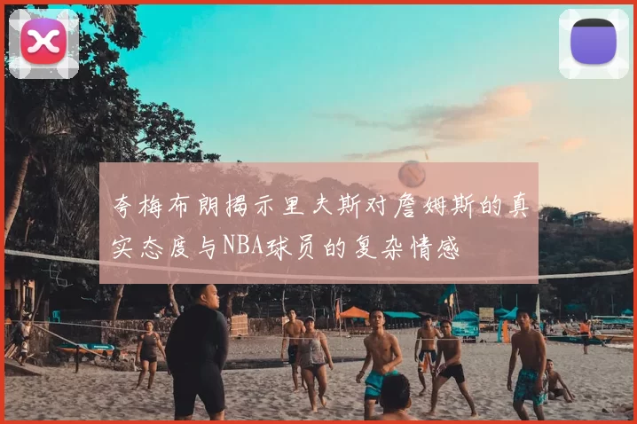 夸梅布朗揭示里夫斯对詹姆斯的真实态度与NBA球员的复杂情感