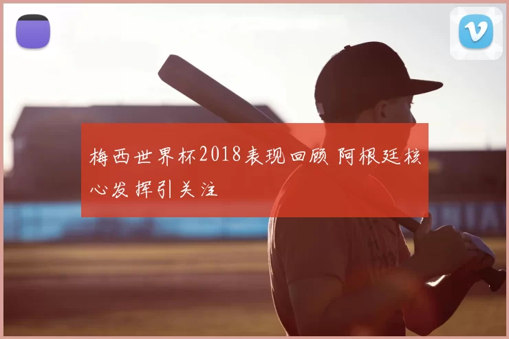 梅西世界杯2018表现回顾 阿根廷核心发挥引关注