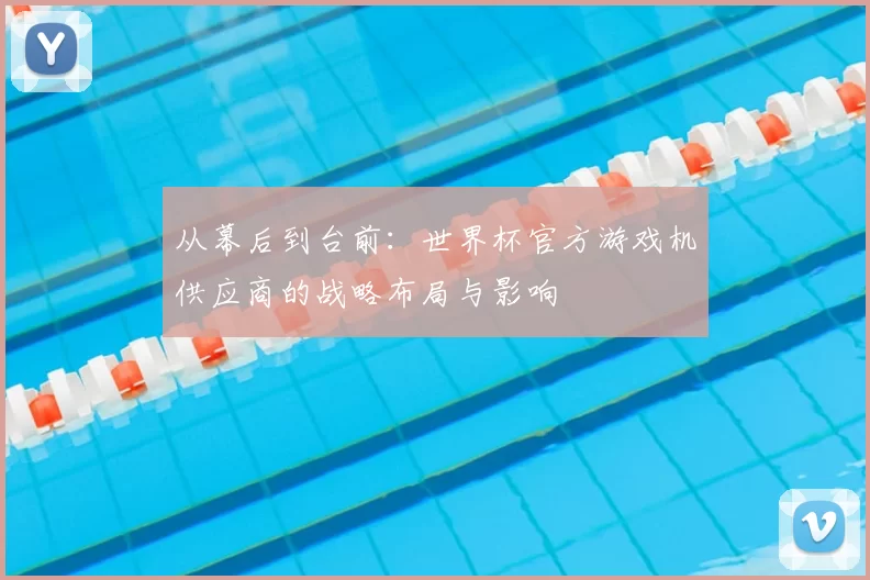 从幕后到台前：世界杯官方游戏机供应商的战略布局与影响