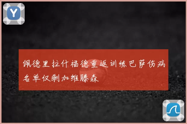 佩德里拉什福德重返训练巴萨伤病名单仅剩加维滕森