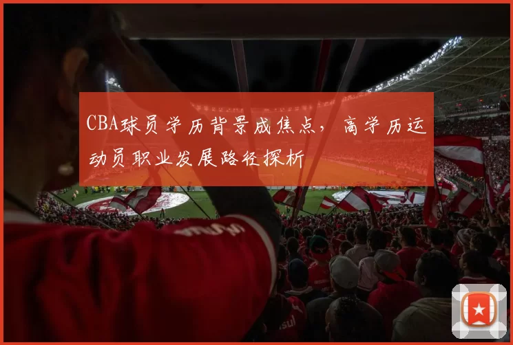 CBA球员学历背景成焦点,高学历运动员职业发展路径探析
